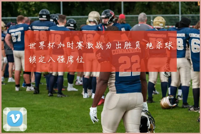 世界杯加时赛激战分出胜负 绝杀球锁定八强席位