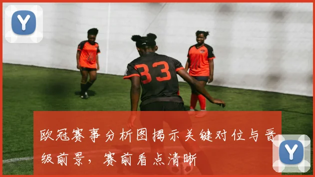 欧冠赛事分析图揭示关键对位与晋级前景，赛前看点清晰