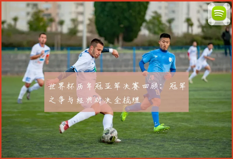 世界杯历年冠亚军决赛回顾：冠军之争与经典对决全梳理