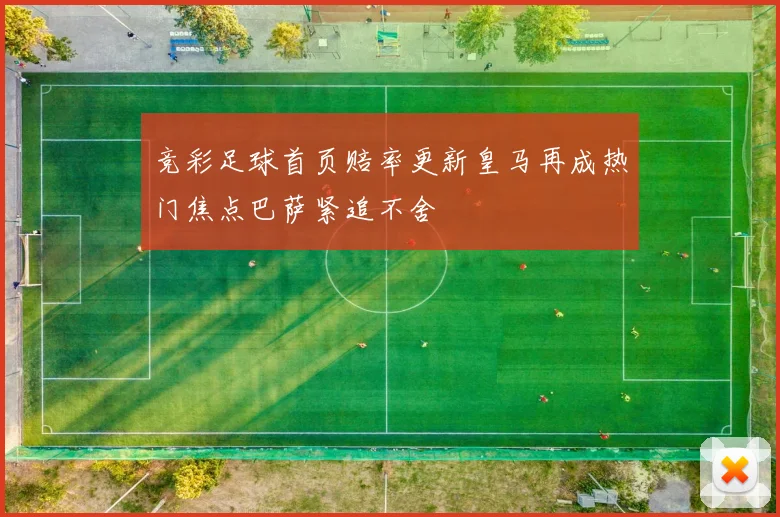 竞彩足球首页赔率更新皇马再成热门焦点巴萨紧追不舍