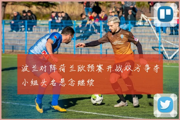 波兰对阵荷兰欧预赛开战双方争夺小组头名悬念继续