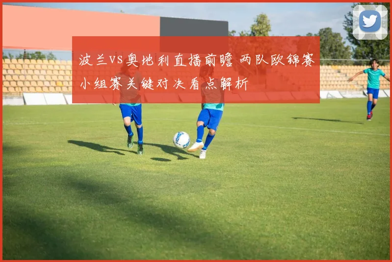 波兰vs奥地利直播前瞻 两队欧锦赛小组赛关键对决看点解析