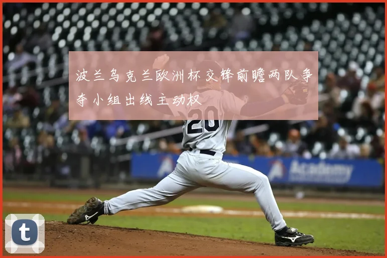 波兰乌克兰欧洲杯交锋前瞻两队争夺小组出线主动权