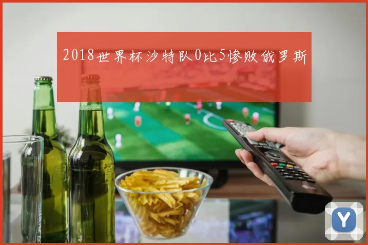 2018世界杯沙特队0比5惨败俄罗斯
