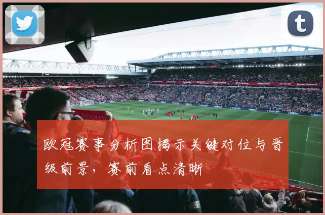 欧冠赛事分析图揭示关键对位与晋级前景，赛前看点清晰