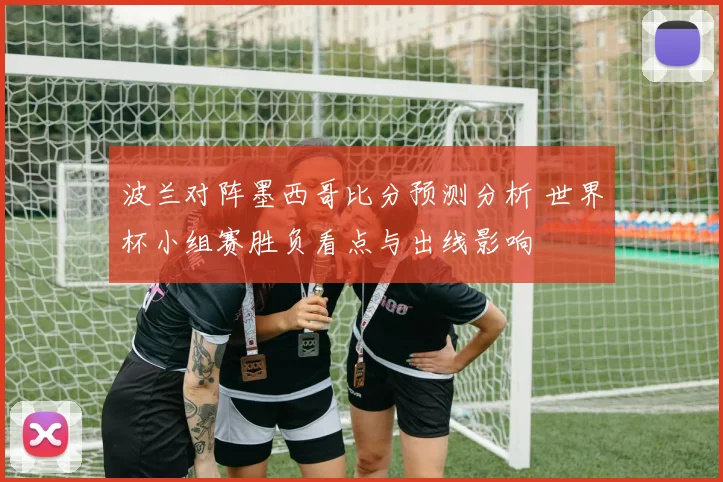 波兰对阵墨西哥比分预测分析 世界杯小组赛胜负看点与出线影响
