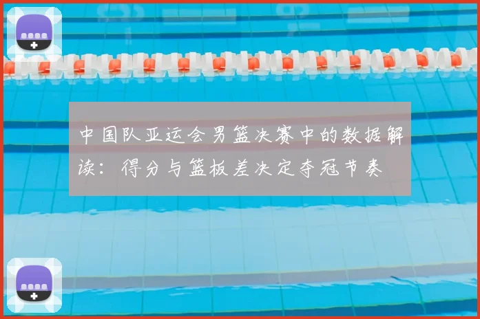 中国队亚运会男篮决赛中的数据解读：得分与篮板差决定夺冠节奏