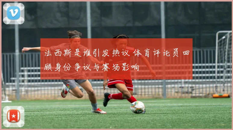 法西斯是谁引发热议 体育评论员回顾身份争议与赛场影响