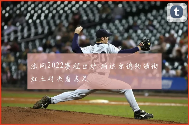 法网2022赛程出炉 纳达尔德约领衔红土对决看点足