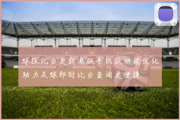 球探比分更新老版手机版功能优化助力足球即时比分查询更便捷