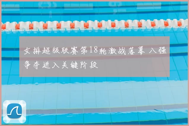 女排超级联赛第18轮激战落幕 八强争夺进入关键阶段