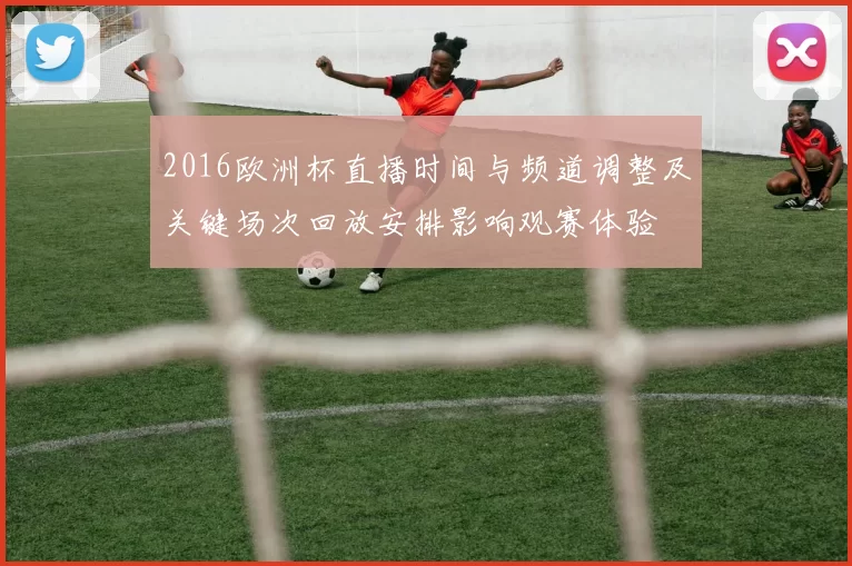 2016欧洲杯直播时间与频道调整及关键场次回放安排影响观赛体验