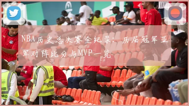 NBA历史总决赛全纪录：历届冠军亚军对阵比分与MVP一览