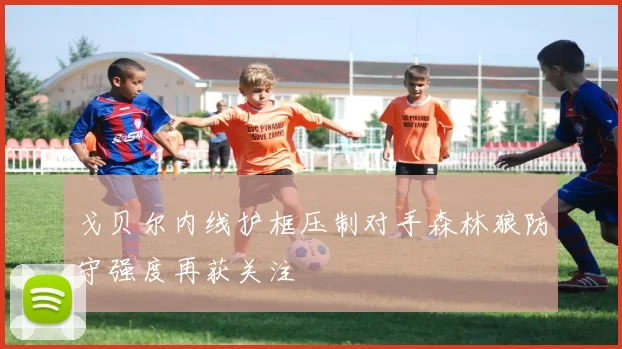 戈贝尔内线护框压制对手森林狼防守强度再获关注