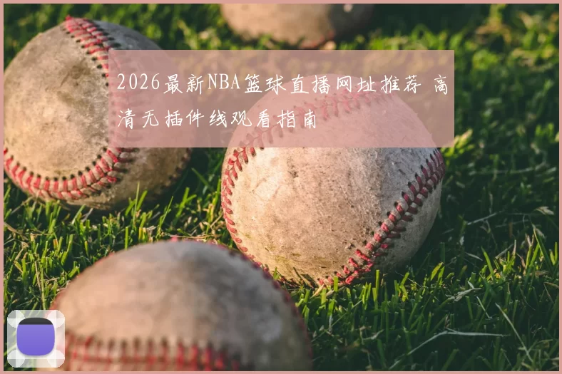 2026最新NBA篮球直播网址推荐 高清无插件线观看指南