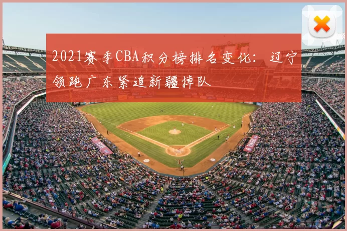 2021赛季CBA积分榜排名变化：辽宁领跑广东紧追新疆掉队