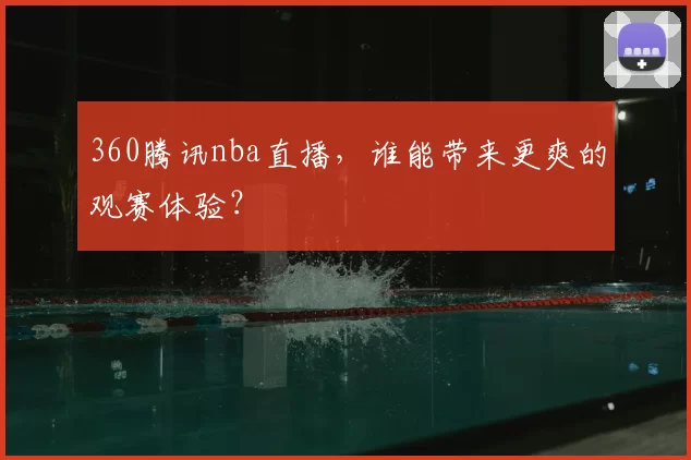 360腾讯nba直播，谁能带来更爽的观赛体验？