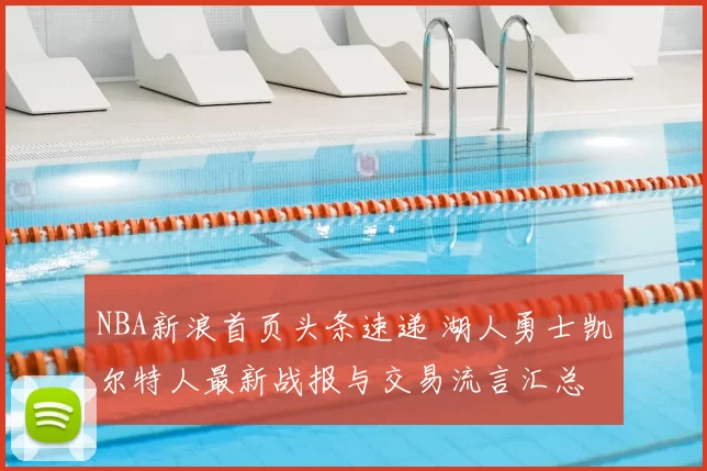 NBA新浪首页头条速递 湖人勇士凯尔特人最新战报与交易流言汇总