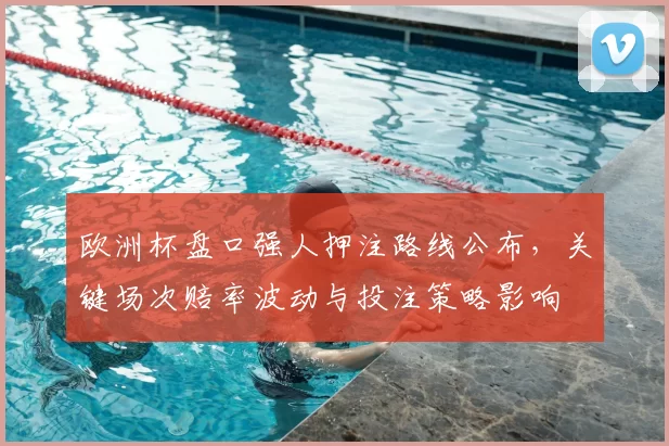 欧洲杯盘口强人押注路线公布，关键场次赔率波动与投注策略影响