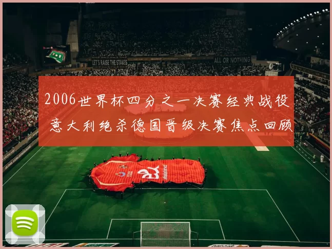 2006世界杯四分之一决赛经典战役 意大利绝杀德国晋级决赛焦点回顾