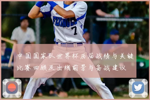 中国国家队世界杯历届战绩与关键比赛回顾及出线前景与备战建议