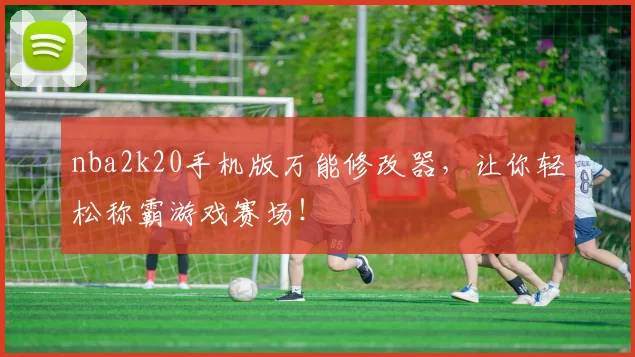 nba2k20手机版万能修改器，让你轻松称霸游戏赛场！