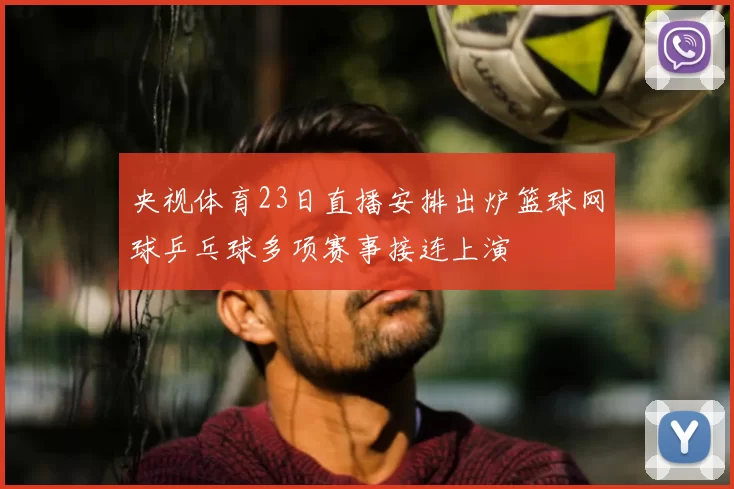 央视体育23日直播安排出炉篮球网球乒乓球多项赛事接连上演