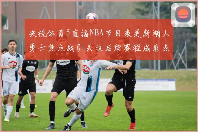 央视体育5直播NBA节目表更新湖人勇士焦点战引关注后续赛程成看点