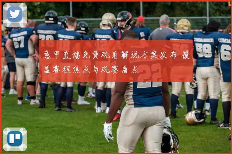 意甲直播免费观看解说方案发布 覆盖赛程焦点与观赛看点