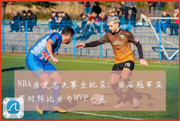NBA历史总决赛全纪录：历届冠军亚军对阵比分与MVP一览