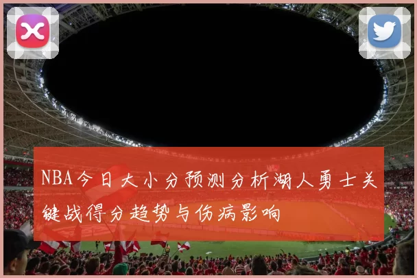 NBA今日大小分预测分析湖人勇士关键战得分趋势与伤病影响