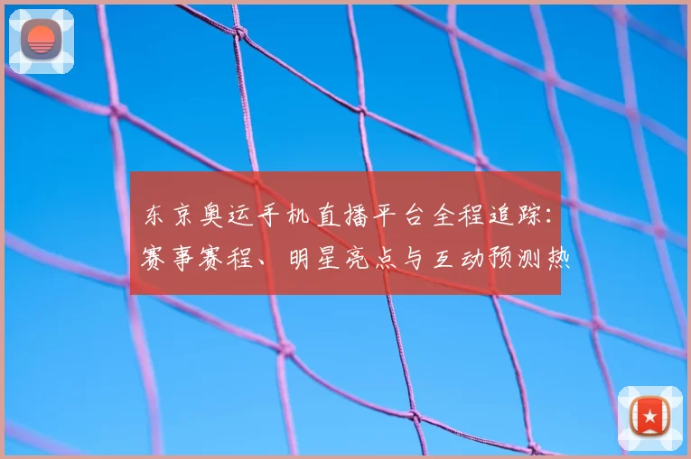 东京奥运手机直播平台全程追踪：赛事赛程、明星亮点与互动预测热度解析