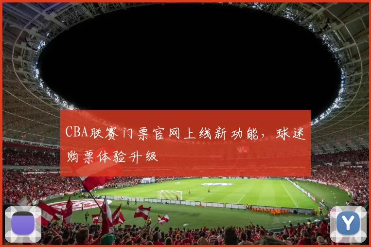 CBA联赛门票官网上线新功能，球迷购票体验升级