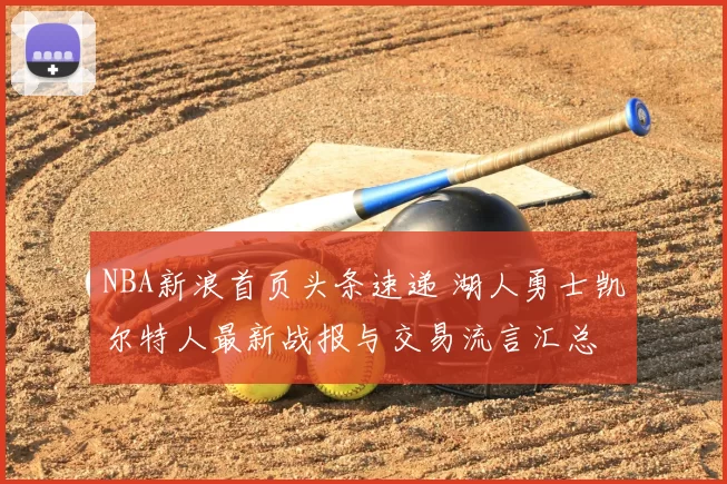 NBA新浪首页头条速递 湖人勇士凯尔特人最新战报与交易流言汇总