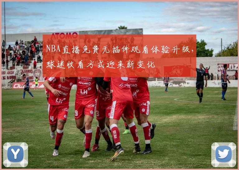 NBA直播免费无插件观看体验升级，球迷收看方式迎来新变化