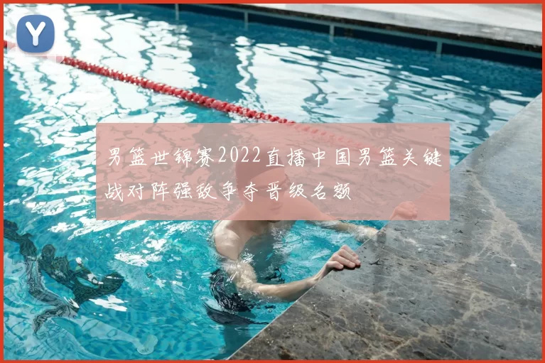 男篮世锦赛2022直播中国男篮关键战对阵强敌争夺晋级名额