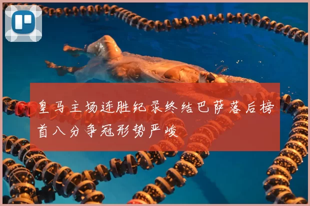 皇马主场连胜纪录终结巴萨落后榜首八分争冠形势严峻