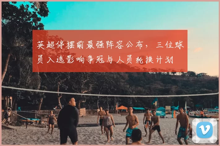 英超停摆前最强阵容公布，三位球员入选影响争冠与人员轮换计划