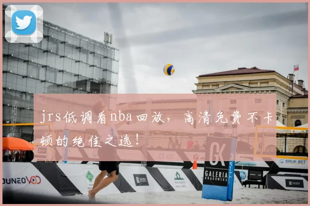 jrs低调看nba回放，高清免费不卡顿的绝佳之选！