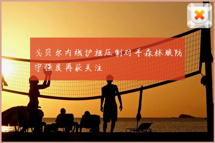戈贝尔内线护框压制对手森林狼防守强度再获关注