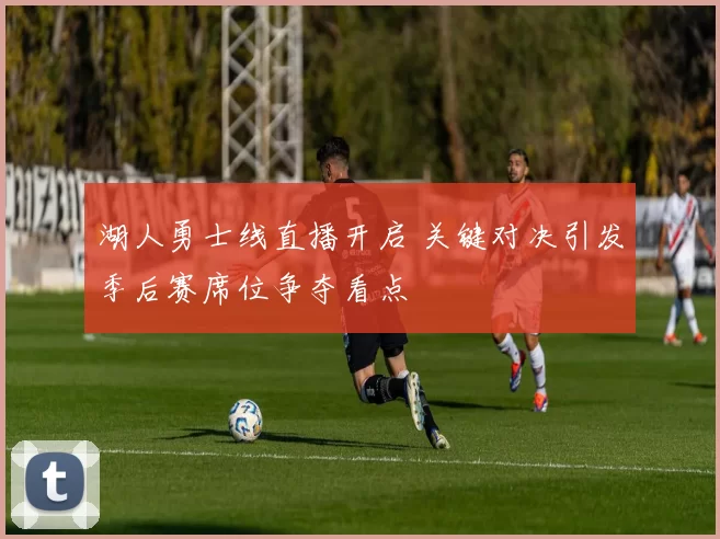 湖人勇士线直播开启 关键对决引发季后赛席位争夺看点