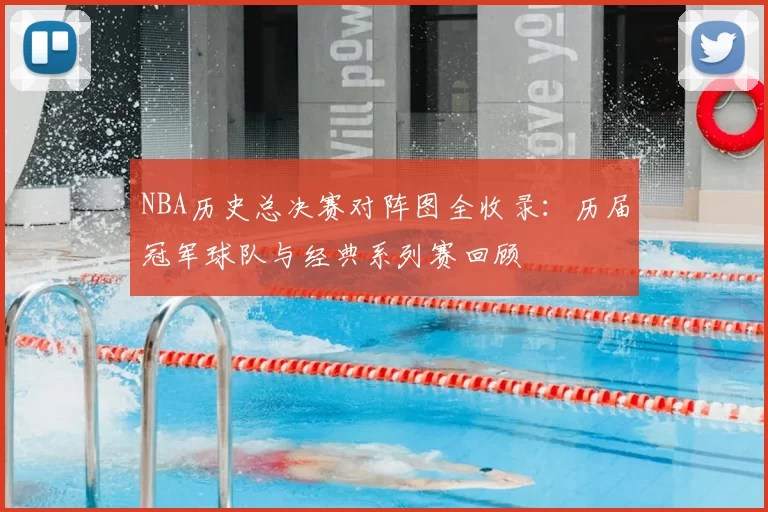 NBA历史总决赛对阵图全收录：历届冠军球队与经典系列赛回顾