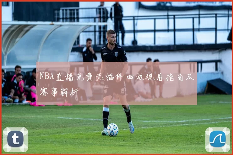 NBA直播免费无插件回放观看指南及赛事解析