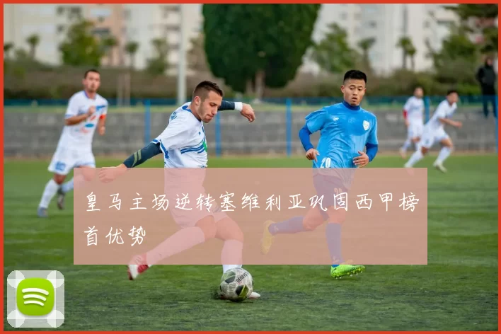 皇马主场逆转塞维利亚巩固西甲榜首优势