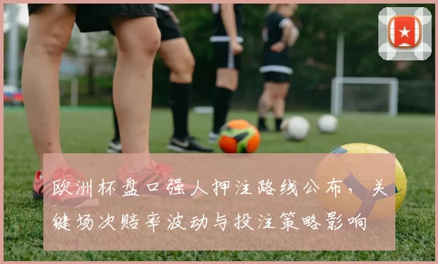 欧洲杯盘口强人押注路线公布，关键场次赔率波动与投注策略影响