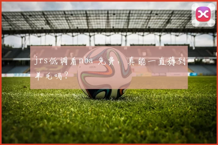 jrs低调看nba 免费，真能一直薅到羊毛吗？