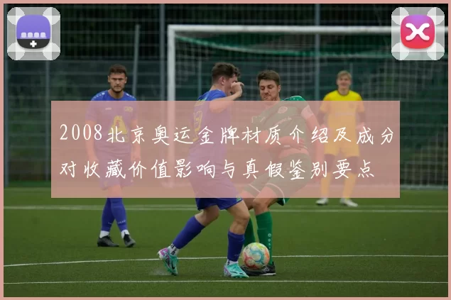 2008北京奥运金牌材质介绍及成分对收藏价值影响与真假鉴别要点