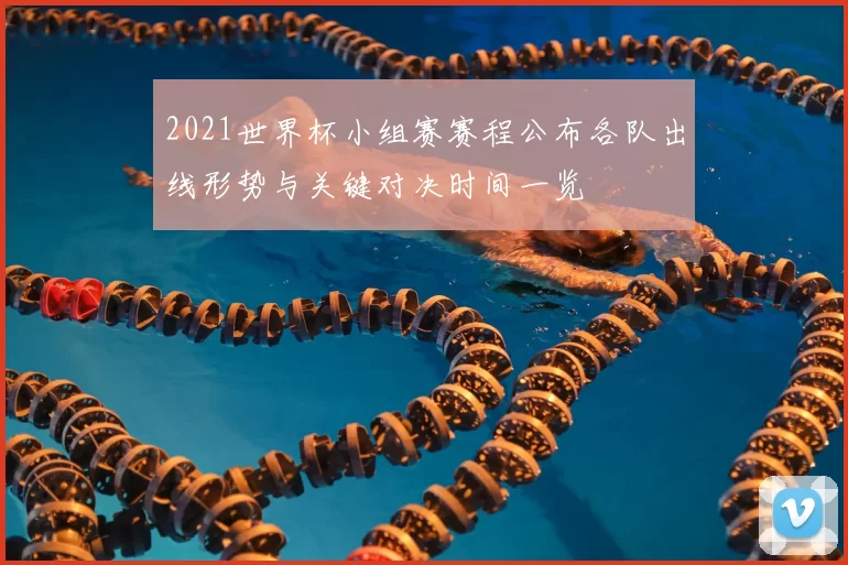 2021世界杯小组赛赛程公布各队出线形势与关键对决时间一览