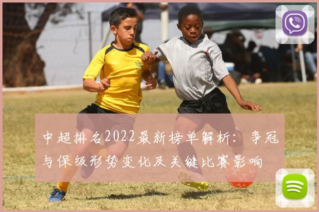 中超排名2022最新榜单解析：争冠与保级形势变化及关键比赛影响