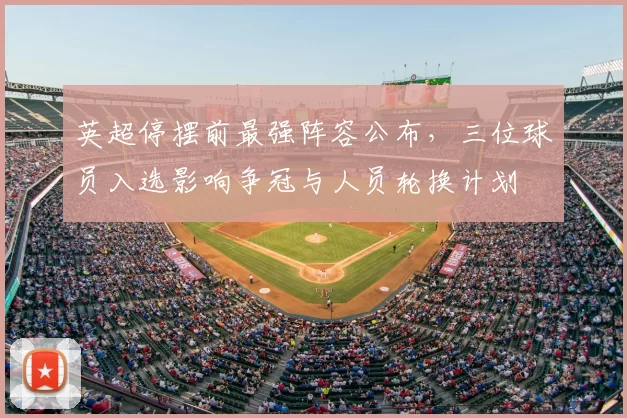 英超停摆前最强阵容公布，三位球员入选影响争冠与人员轮换计划